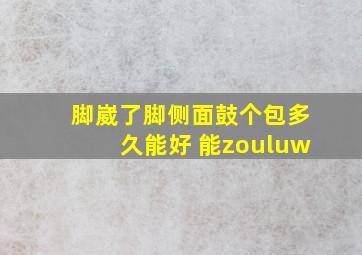 脚崴了脚侧面鼓个包多久能好 能zouluw